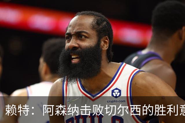 赖特：阿森纳击败切尔西的胜利意义深远，展现了强烈的比赛态度